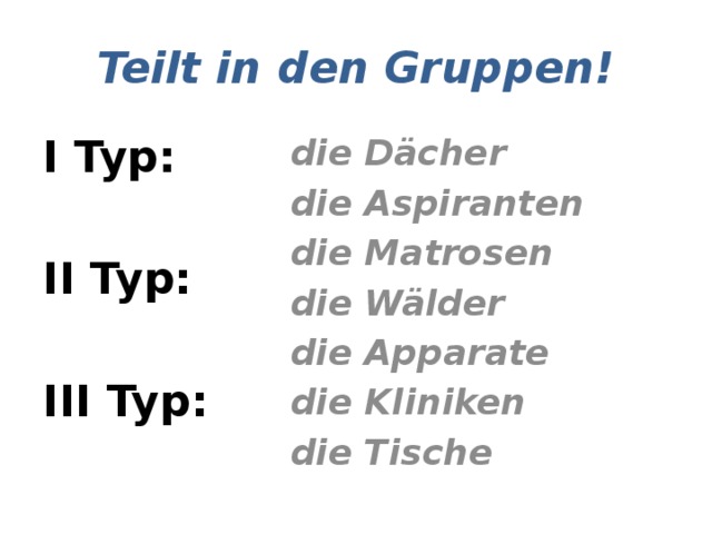 Teilt in den Gruppen! I Typ: die Dächer  die Aspiranten II Typ: die Matrosen  die Wälder III Typ: die Apparate die Kliniken die Tische 