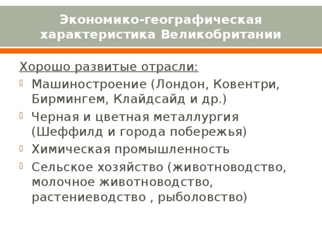 Экономико-географическая характеристика Великобритании Хорошо развитые отрасли: Машиностроение (Лондон, Ковентри, Бирмингем, Клайдсайд и др.) Черная и цветная металлургия (Шеффилд и города побережья) Химическая промышленность Сельское хозяйство (животноводство, молочное животноводство, растениеводство , рыболовство) 
