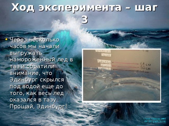 Ход эксперимента – шаг 3 Через несколько часов мы начали выгружать намороженный лед в таз и обратили внимание, что Эдинбург скрылся под водой еще до того, как весь лед оказался в тазу. Прощай, Эдинбург! 