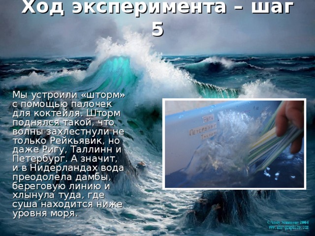 Ход эксперимента – шаг 5 Мы устроили «шторм» с помощью палочек для коктейля. Шторм поднялся такой, что волны захлестнули не только Рейкьявик, но даже Ригу, Таллинн и Петербург. А значит, и в Нидерландах вода преодолела дамбы, береговую линию и хлынула туда, где суша находится ниже уровня моря. 