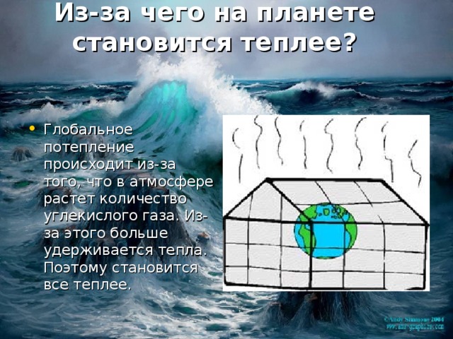  Из-за чего на планете становится теплее?   Глобальное потепление происходит из-за того, что в атмосфере растет количество углекислого газа. Из-за этого больше удерживается тепла. Поэтому становится все теплее. 