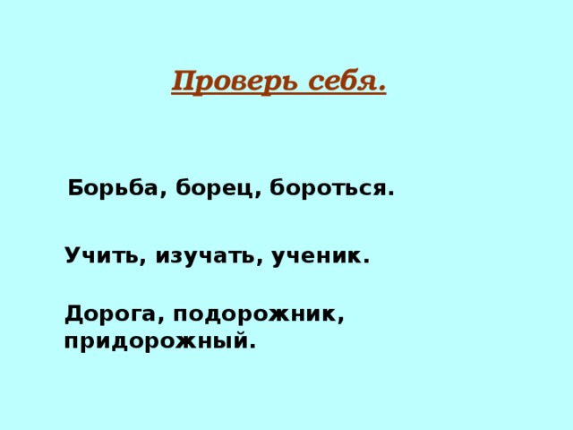 Проверь себя. Борьба, борец, бороться. Учить, изучать, ученик. Дорога, подорожник, придорожный. 