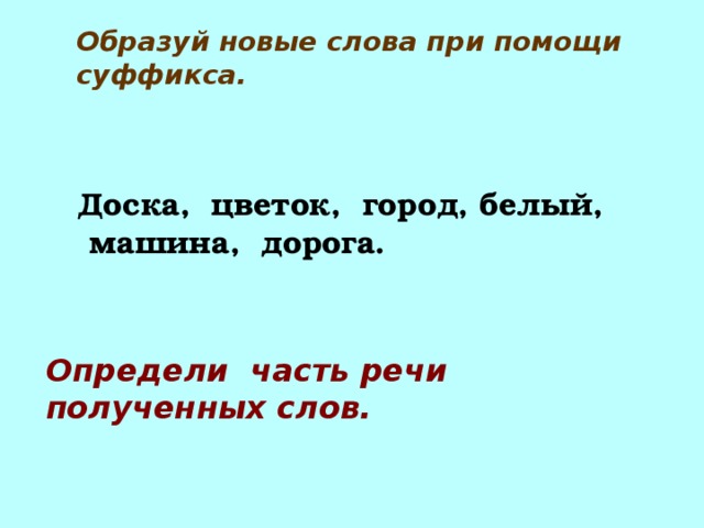 Образуй новые слова при помощи суффикса.  Доска, цветок, город, белый,  машина, дорога. Определи часть речи полученных слов. 