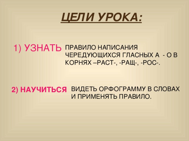 ЦЕЛИ УРОКА: 1) УЗНАТЬ ПРАВИЛО НАПИСАНИЯ ЧЕРЕДУЮЩИХСЯ ГЛАСНЫХ А - О В КОРНЯХ –РАСТ-, -РАЩ-, -РОС-. 2) НАУЧИТЬСЯ ВИДЕТЬ ОРФОГРАММУ В СЛОВАХ И ПРИМЕНЯТЬ ПРАВИЛО. 