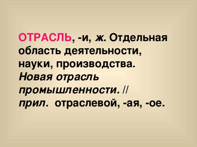 ОТРАСЛЬ , -и, ж. Отдельная  область деятельности, науки, производства. Новая отрасль промышленности. // прил. отраслевой, -ая, -ое.  