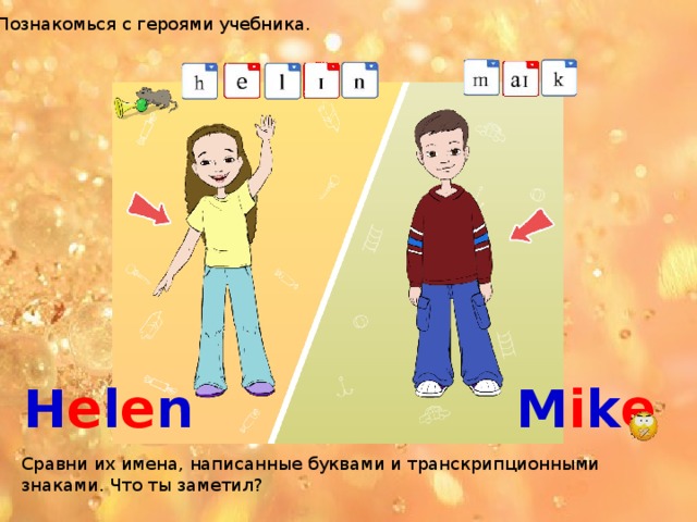 Познакомься с героями учебника. H e l e n  M i k e Сравни их имена, написанные буквами и транскрипционными знаками. Что ты заметил?  