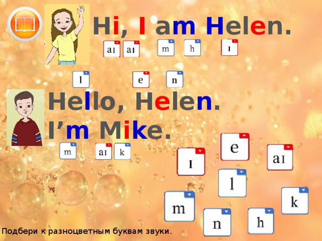 H i , I a m  H el e n. He l lo, H e le n . I’ m M i k e. Подбери к разноцветным буквам звуки. 