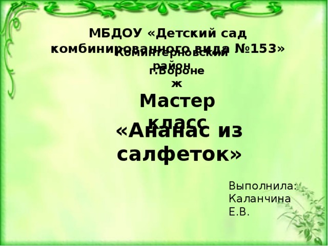 МБДОУ «Детский сад комбинированного вида №153» Коминтерновский район г.Воронеж Мастер класс «Ананас из салфеток» Выполнила: Каланчина Е.В. 