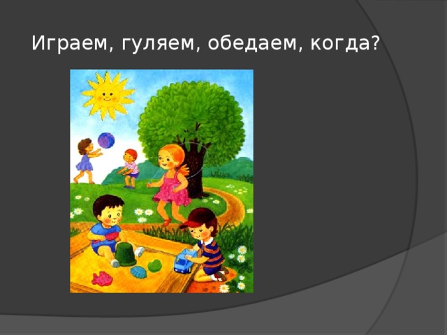Играем, гуляем, обедаем, когда?