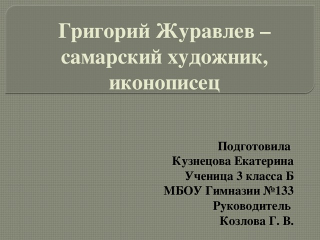 Григорий Журавлев – самарский художник, иконописец Подготовила Кузнецова Екатерина Ученица 3 класса Б МБОУ Гимназии №133 Руководитель Козлова Г. В. 