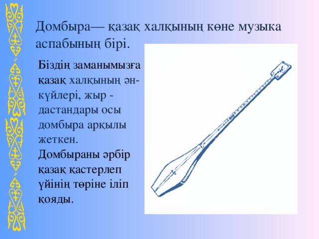 Домбыра— қазақ халқының көне музыка аспабының бірі . Біздің заманымызға қазақ халқының ән - күйлері, жыр - дастандары осы домбыра арқылы жеткен. Домбыраны әрбір қазақ қастерлеп үйінің төріне іліп қояды. 