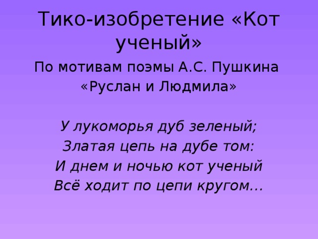 Тико-изобретение «Кот ученый» По мотивам поэмы А.С. Пушкина «Руслан и Людмила» У лукоморья дуб зеленый; Златая цепь на дубе том: И днем и ночью кот ученый Всё ходит по цепи кругом… 
