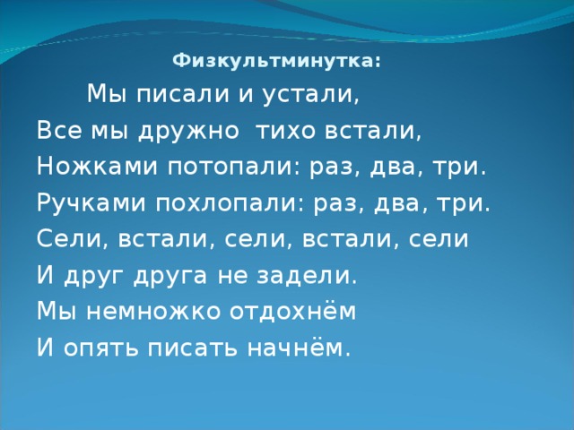 Физкультминутка:  Мы писали и устали, Все мы дружно тихо встали, Ножками потопали: раз, два, три. Ручками похлопали: раз, два, три. Сели, встали, сели, встали, сели И друг друга не задели. Мы немножко отдохнём И опять писать начнём. 