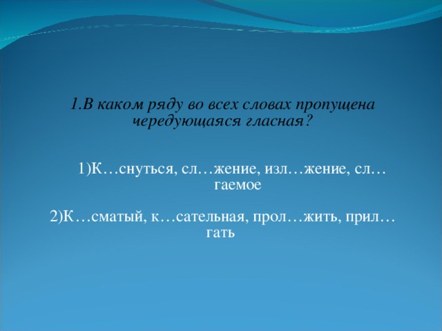 1.В каком ряду во всех словах пропущена чередующаяся гласная? 1)К … снуться, сл…жение, изл…жение, сл…гаемое 1)К … снуться, сл…жение, изл…жение, сл…гаемое 2)К…сматый, к…сательная, прол…жить, прил…гать 