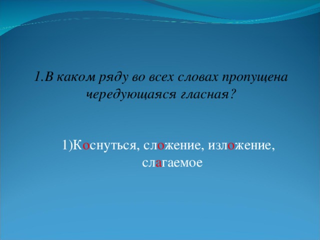 1.В каком ряду во всех словах пропущена чередующаяся гласная? 1)К о снуться, сл о жение, изл о жение, сл а гаемое 1)К о снуться, сл о жение, изл о жение, сл а гаемое 