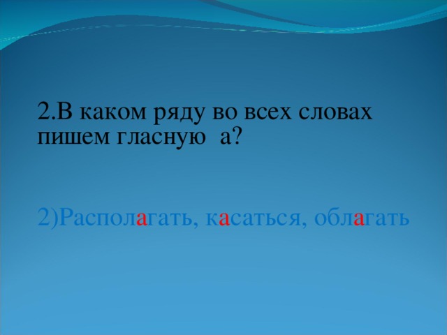 2.В каком ряду во всех словах пишем гласную а? 2)Распол а гать, к а саться, обл а гать 