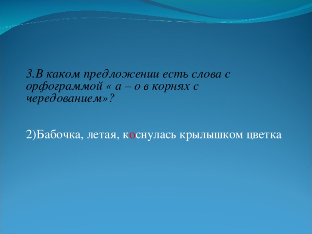 3.В каком предложении есть слова с орфограммой « а – о в корнях с чередованием»? 2)Бабочка, летая, к о снулась крылышком цветка  