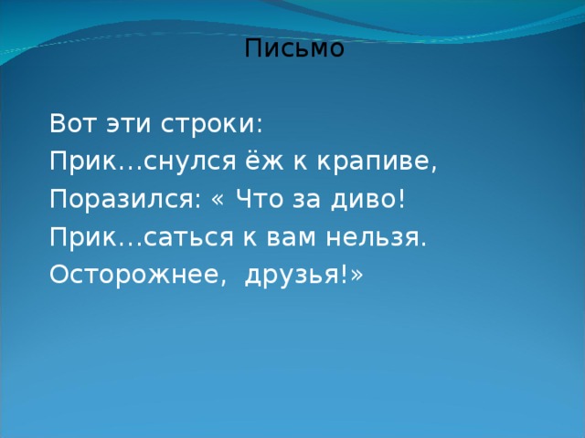 Письмо Вот эти строки: Прик…снулся ёж к крапиве, Поразился: « Что за диво! Прик…саться к вам нельзя. Осторожнее, друзья!» 