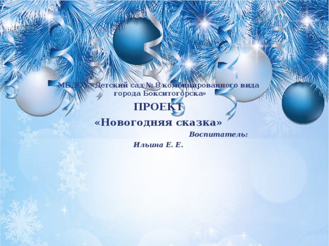 МБДОУ «Детский сад № 8 комбинированного вида города Бокситогорска» ПРОЕКТ «Новогодняя сказка»  Воспитатель: Ильина Е. Е. 