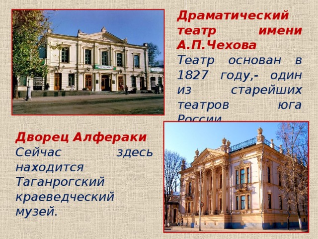 Драматический театр имени А.П.Чехова Театр основан в 1827 году,- один из старейших театров юга России. Дворец Алфераки Сейчас здесь находится Таганрогский краеведческий музей. 