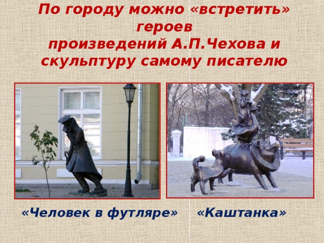 По городу можно «встретить» героев произведений А.П.Чехова и скульптуру самому писателю  «Человек в футляре» «Каштанка» 