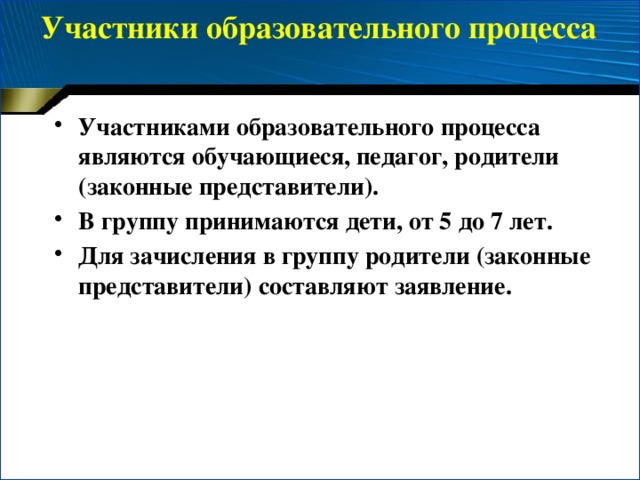 Участники образовательного процесса   Участниками образовательного процесса являются обучающиеся, педагог, родители (законные представители). В группу принимаются дети, от 5 до 7 лет. Для зачисления в группу родители (законные представители) составляют заявление. 