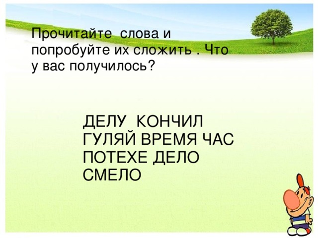 Прочитайте слова и попробуйте их сложить . Что у вас получилось? ДЕЛУ КОНЧИЛ ГУЛЯЙ ВРЕМЯ ЧАС ПОТЕХЕ ДЕЛО СМЕЛО 