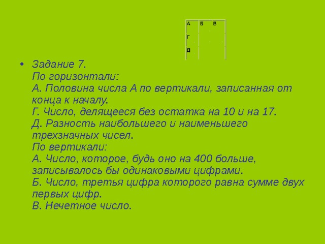 Задание 7.  По горизонтали:  А. Половина числа A по вертикали, записанная от конца к началу.  Г. Число, делящееся без остатка на 10 и на 17.  Д. Разность наибольшего и наименьшего трехзначных чисел.  По вертикали:  А. Число, которое, будь оно на 400 больше, записывалось бы одинаковыми цифрами.  Б. Число, третья цифра которого равна сумме двух первых цифр.  В. Нечетное число. 