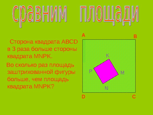 A B  Сторона квадрата ABCD в 3 раза больше стороны квадрата MNPK .   Во сколько раз площадь заштрихованной фигуры больше, чем площадь квадрата MNPK ? K P M N D C 