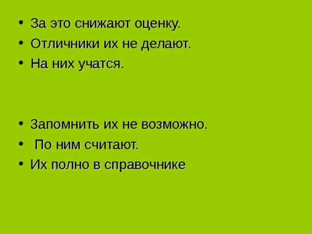 За это снижают оценку. Отличники их не делают. На них учатся.  3апомнить их не возможно.  По ним считают. Их полно в справочнике 