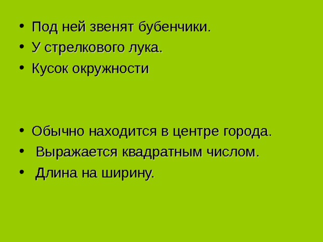 Под ней звенят бубенчики. У стрелкового лука. Кусок окружности   Обычно находится в центре города.  Выражается квадратным числом.  Длина на ширину. 