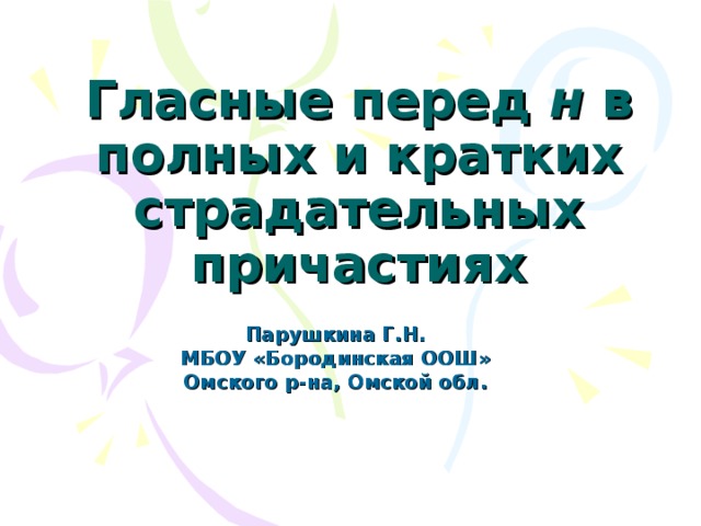 Гласные перед н в полных и кратких страдательных причастиях Парушкина Г.Н. МБОУ «Бородинская ООШ» Омского р-на, Омской обл. 