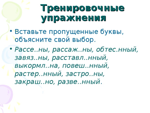  Тренировочные упражнения  Вставьте пропущенные буквы, объясните свой выбор. Рассе..ны, рассаж..ны, обтес.нный, завяз..ны, расставл..нный, выкормл..на, повеш..нный, растер..нный, застро..ны, закраш..но, разве..нный . 