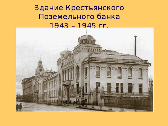 Здание Крестьянского Поземельного банка  1943 – 1945 гг. 