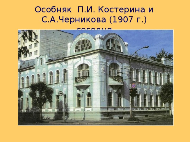 Особняк П.И. Костерина и С.А.Черникова ( 1907 г. ) сегодня 