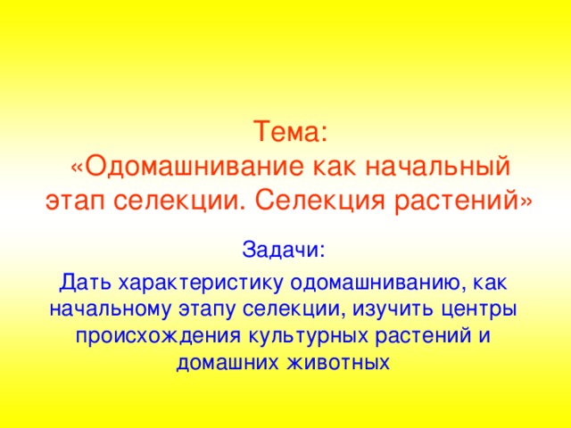 Тема:  «Одомашнивание как начальный этап селекции. Селекция растений» Задачи: Дать характеристику одомашниванию, как начальному этапу селекции, изучить центры происхождения культурных растений и домашних животных  