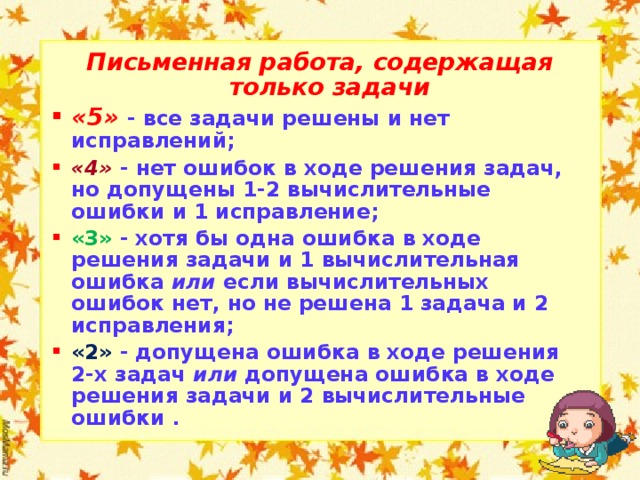 Письменная работа, содержащая только задачи «5» - все задачи решены и нет исправлений; «4» - нет ошибок в ходе решения задач, но допущены 1-2 вычислительные ошибки и 1 исправление; «3» - хотя бы одна ошибка в ходе решения задачи и 1 вычислительная ошибка или если вычислительных ошибок нет, но не решена 1 задача и 2 исправления; «2» - допущена ошибка в ходе решения 2-х задач или допущена ошибка в ходе решения задачи и 2 вычислительные ошибки .  