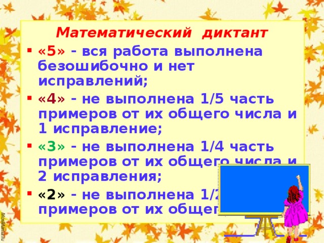 Математический диктант «5» - вся работа выполнена безошибочно и нет исправлений; «4» - не выполнена 1/5 часть примеров от их общего числа и 1 исправление; «3» - не выполнена 1/4 часть примеров от их общего числа и 2 исправления; «2» - не выполнена 1/2 часть примеров от их общего числа.  