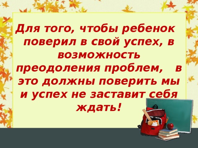 Для того, чтобы ребенок поверил в свой успех, в возможность преодоления проблем, в это должны поверить мы и успех не заставит себя ждать!  