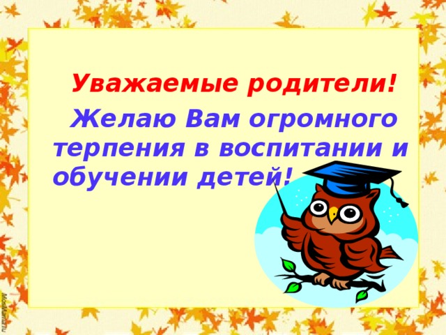  Уважаемые родители!  Желаю Вам огромного терпения в воспитании и обучении детей!  