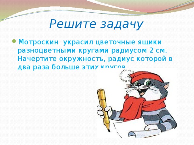 Решите задачу Мотроскин украсил цветочные ящики разноцветными кругами радиусом 2 см. Начертите окружность, радиус которой в два раза больше этих кругов 