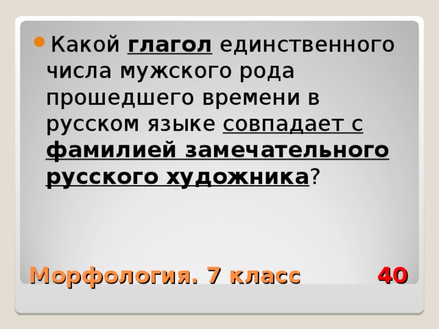 Какой глагол единственного числа мужского рода прошедшего времени в русском языке совпадает с фамилией замечательного русского художника ? Морфология. 7 класс 40 