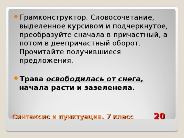 Грамконструктор. Словосочетание, выделенное курсивом и подчеркнутое, преобразуйте сначала в причастный, а потом в деепричастный оборот. Прочитайте получившиеся предложения.  Трава освободилась от снега, начала расти и зазеленела. Синтаксис и пунктуация. 7 класс 20 