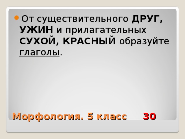 От существительного ДРУГ, УЖИН и прилагательных СУХОЙ, КРАСНЫЙ образуйте глаголы . Морфология. 5 класс 30 