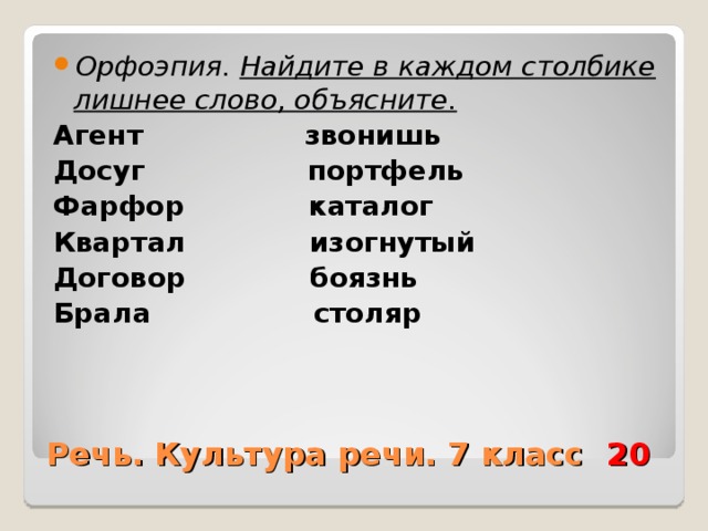 Орфоэпия. Найдите в каждом столбике лишнее слово, объясните. Агент звонишь Досуг портфель Фарфор каталог Квартал изогнутый Договор боязнь Брала столяр  Речь. Культура речи. 7 класс 20 