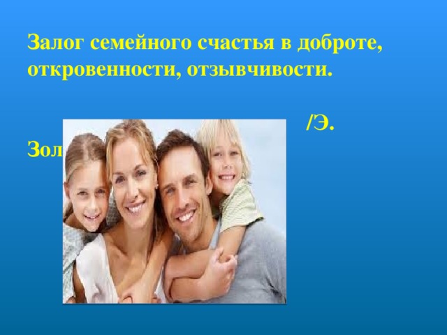 Залог семейного счастья в доброте, откровенности, отзывчивости.   /Э. Золя/                               
