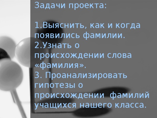 Задачи проекта:   1.Выяснить, как и когда появились фамилии.  2.Узнать о происхождении слова «фамилия».  3. Проанализировать гипотезы о происхождении фамилий учащихся нашего класса.