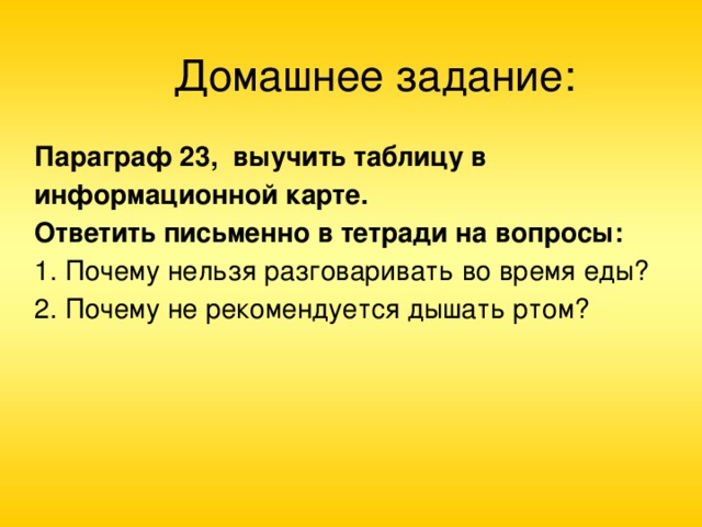 Домашнее задание: Параграф 23, выучить таблицу в информационной карте. Ответить письменно в тетради на вопросы: 1. Почему нельзя разговаривать во время еды? 2. Почему не рекомендуется дышать ртом?