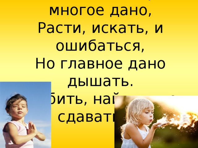 Нам в этом мире многое дано,  Расти, искать, и ошибаться,  Но главное дано дышать.  Любить, найти и не сдаваться!