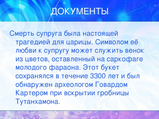 Смерть супруга была настоящей трагедией для царицы. Символом её любви к супругу может служить венок из цветов, оставленный на саркофаге молодого фараона. Этот букет сохранялся в течение 3300 лет и был обнаружен археологом Говардом Картером при вскрытии гробницы Тутанхамона. 